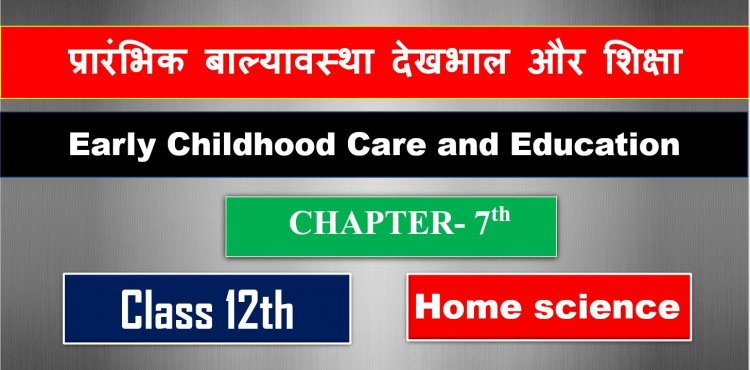 प्रारंभिक बाल्यावस्था देखभाल और शिक्षा ( Early Childhood Care and Education ) Home Science Class 12th Chapter- 7th