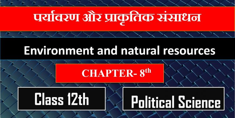 पर्यावरण और प्राकृतिक संसाधन - Class 12th Chapter- 8th Political Science - Environment and natural resources Notes In Hindi