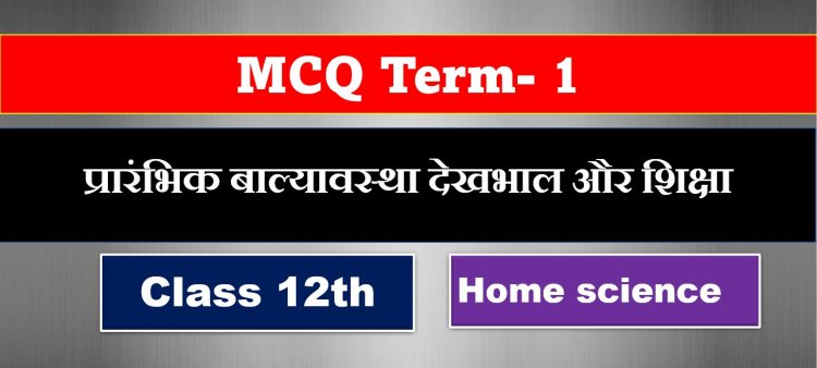 Class 12th Home science ( प्रारंभिक बाल्यावस्था देखभाल और शिक्षा ) MCQ Term-1