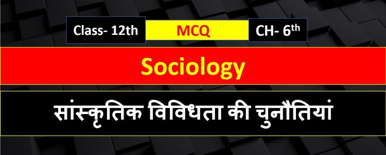 Class 12th Sociology Chapter 6 ( सांस्कृतिक विविधता की चुनौतियां ) MCQ Term-1