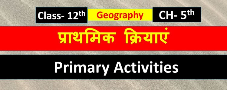 प्राथमिक क्रियाएं ( भूगोल) Chapter- 5th  Geography Class 12th ( Primary Activities ) Notes in Hindi 