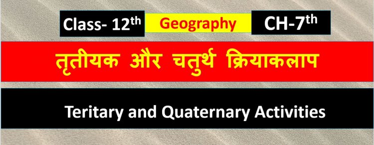 तृतीयक और चतुर्थ क्रियाकलाप ( भूगोल) Chapter- 7th Geography Class 12th ( Teritary and Quaternary Activities ) Notes in Hindi 